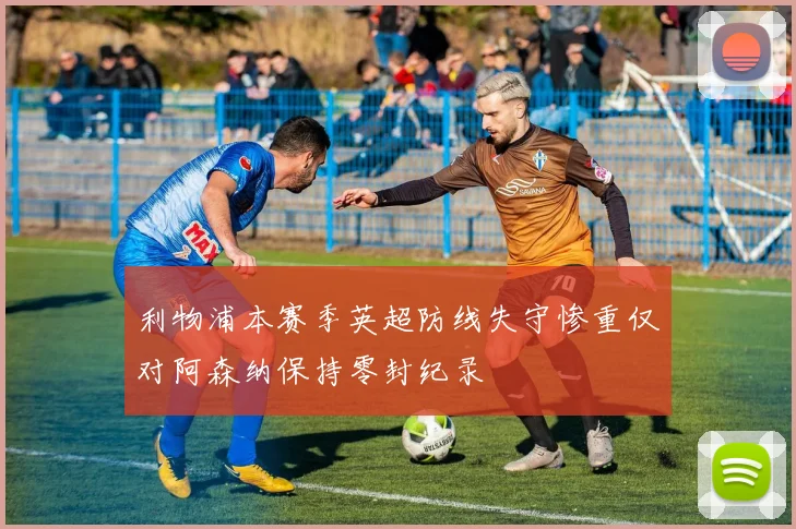 利物浦本赛季英超防线失守惨重仅对阿森纳保持零封纪录