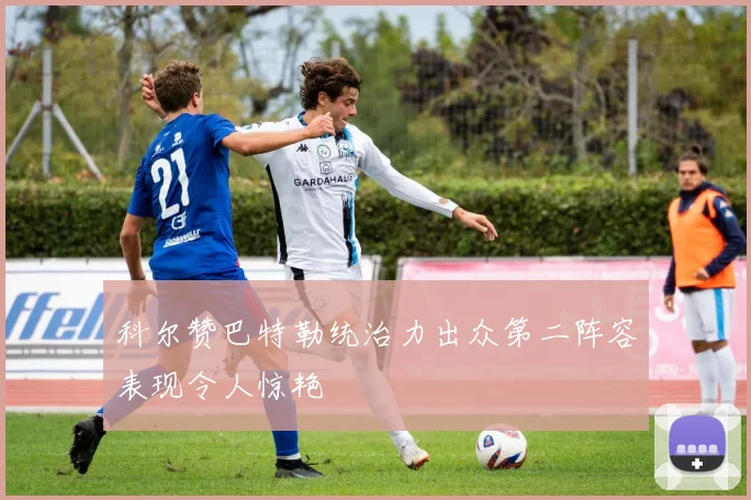 科尔赞巴特勒统治力出众第二阵容表现令人惊艳