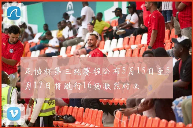 足协杯第三轮赛程公布5月15日至5月17日将进行16场激烈对决