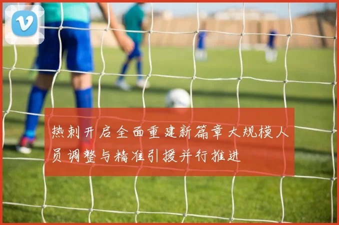 热刺开启全面重建新篇章大规模人员调整与精准引援并行推进