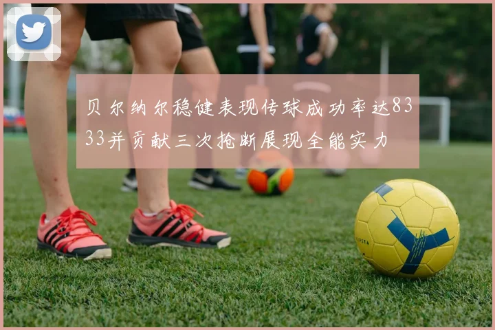 贝尔纳尔稳健表现传球成功率达8333并贡献三次抢断展现全能实力