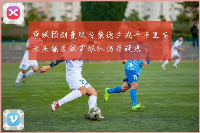 萨顿预测曼联与桑德兰战平卡里克未来能否执掌球队仍存疑虑