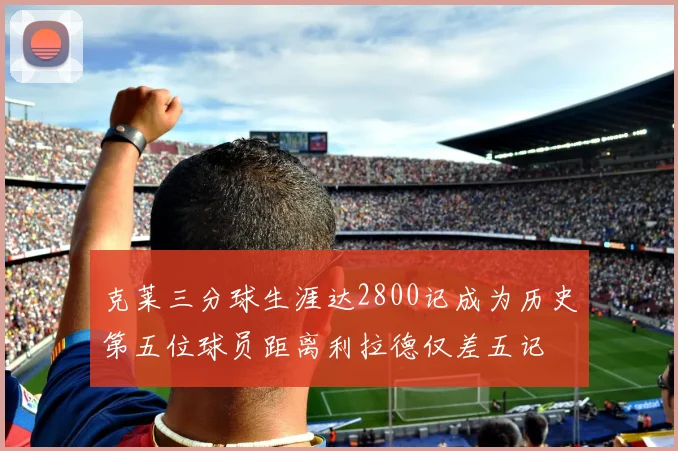 克莱三分球生涯达2800记成为历史第五位球员距离利拉德仅差五记