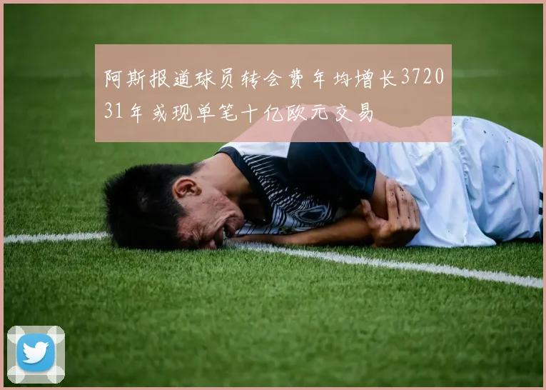 阿斯报道球员转会费年均增长372031年或现单笔十亿欧元交易