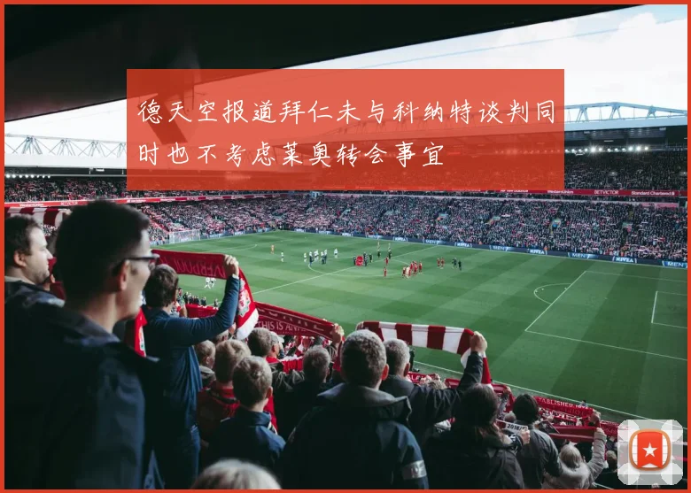 德天空报道拜仁未与科纳特谈判同时也不考虑莱奥转会事宜