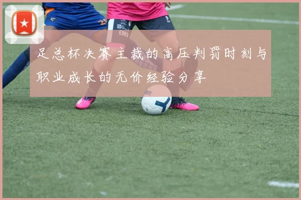 足总杯决赛主裁的高压判罚时刻与职业成长的无价经验分享