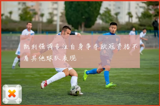 凯利强调专注自身争夺欧冠资格不看其他球队表现
