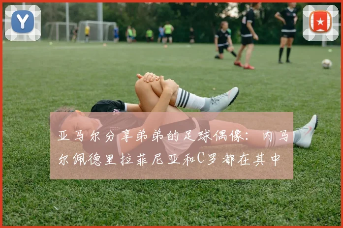 亚马尔分享弟弟的足球偶像：内马尔佩德里拉菲尼亚和C罗都在其中