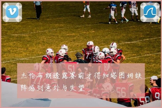 杰伦布朗透露赛前才得知塔图姆缺阵感到意外与失望
