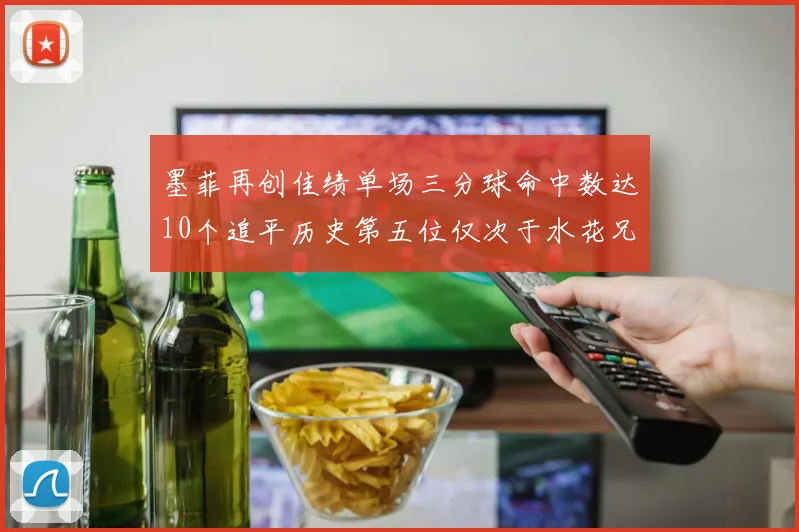 墨菲再创佳绩单场三分球命中数达10个追平历史第五位仅次于水花兄弟和利登