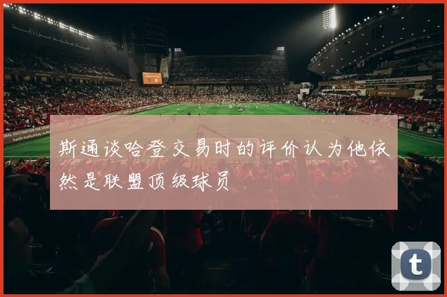 斯通谈哈登交易时的评价认为他依然是联盟顶级球员