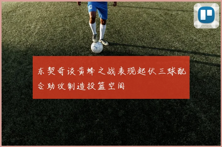 东契奇谈黄蜂之战表现起伏三球配合助攻制造投篮空间