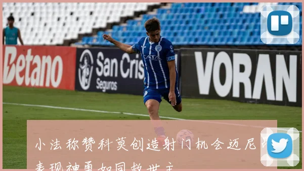 小法称赞科莫创造射门机会迈尼昂表现神勇如同救世主